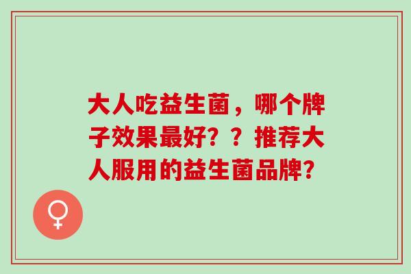 大人吃益生菌，哪个牌子效果好？？推荐大人服用的益生菌品牌？