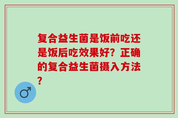 复合益生菌是饭前吃还是饭后吃效果好？正确的复合益生菌摄入方法？