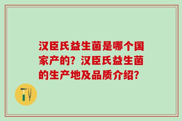 汉臣氏益生菌是哪个国家产的？汉臣氏益生菌的生产地及品质介绍？