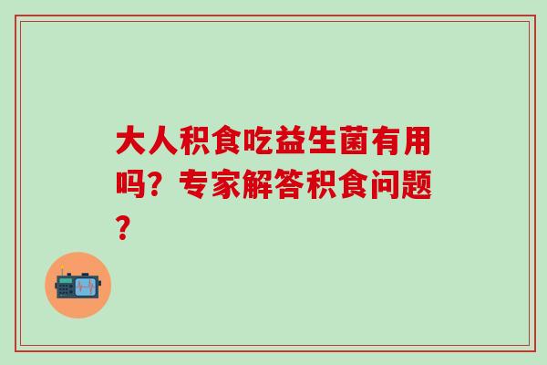 大人积食吃益生菌有用吗？专家解答积食问题？