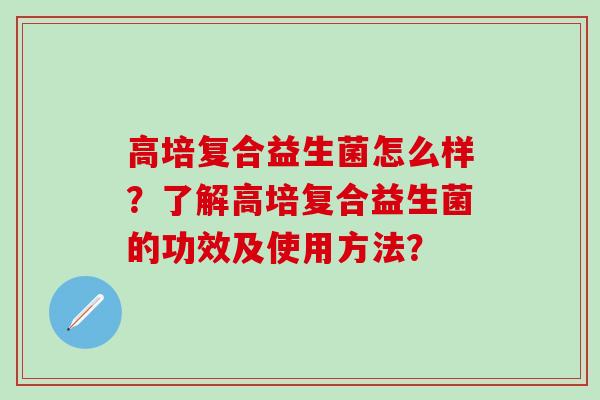 高培复合益生菌怎么样？了解高培复合益生菌的功效及使用方法？