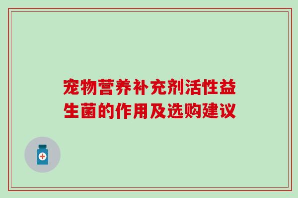 宠物营养补充剂活性益生菌的作用及选购建议