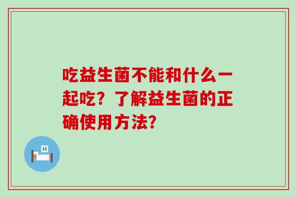 吃益生菌不能和什么一起吃？了解益生菌的正确使用方法？