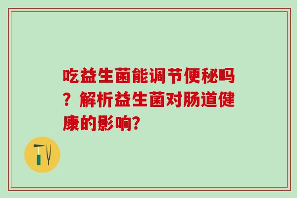 吃益生菌能调节吗？解析益生菌对肠道健康的影响？
