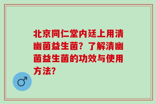 北京同仁堂内廷上用清幽菌益生菌？了解清幽菌益生菌的功效与使用方法？