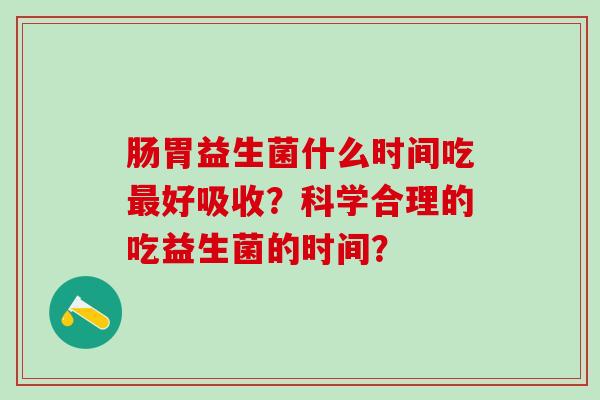 肠胃益生菌什么时间吃好吸收？科学合理的吃益生菌的时间？