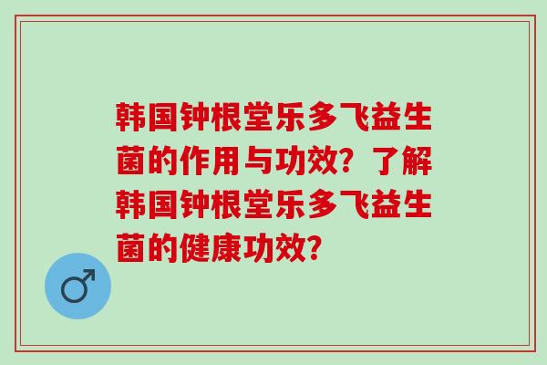 韩国钟根堂乐多飞益生菌的作用与功效？了解韩国钟根堂乐多飞益生菌的健康功效？