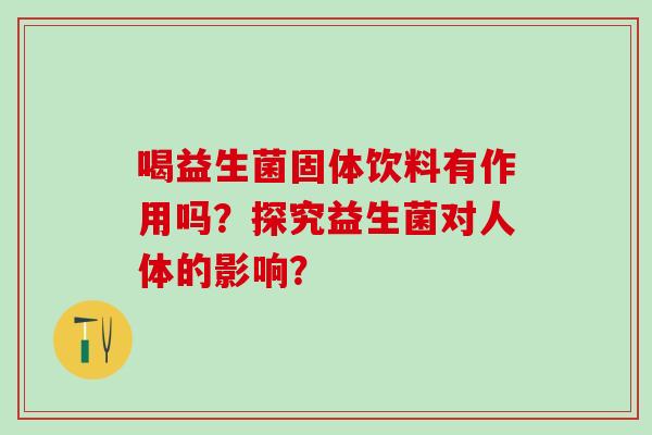 喝益生菌固体饮料有作用吗？探究益生菌对人体的影响？