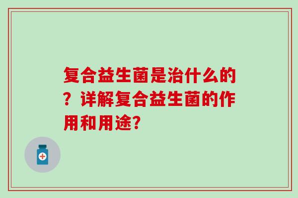 复合益生菌是什么的？详解复合益生菌的作用和用途？