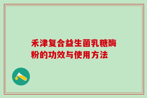 禾津复合益生菌乳糖酶粉的功效与使用方法