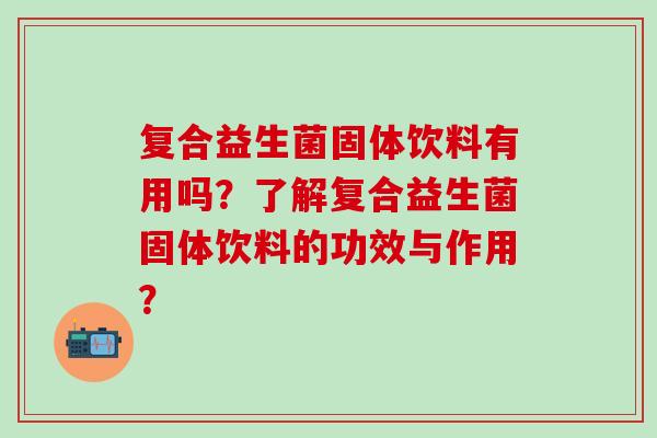 复合益生菌固体饮料有用吗？了解复合益生菌固体饮料的功效与作用？