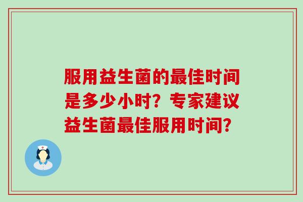 服用益生菌的佳时间是多少小时？专家建议益生菌佳服用时间？