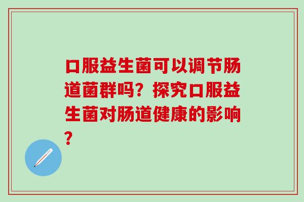 口服益生菌可以调节肠道菌群吗？探究口服益生菌对肠道健康的影响？