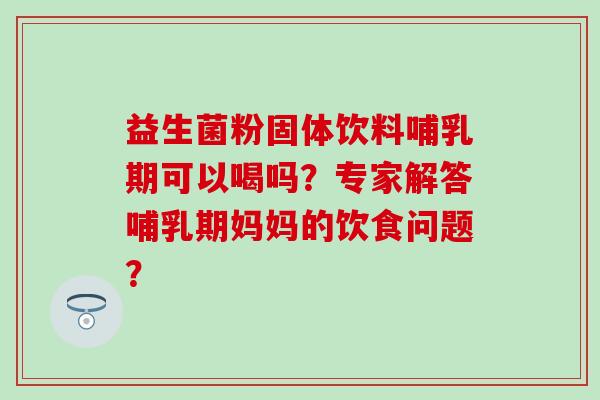 益生菌粉固体饮料哺乳期可以喝吗？专家解答哺乳期妈妈的饮食问题？