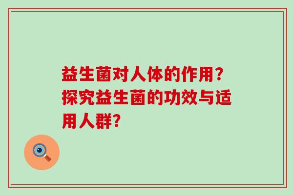 益生菌对人体的作用？探究益生菌的功效与适用人群？