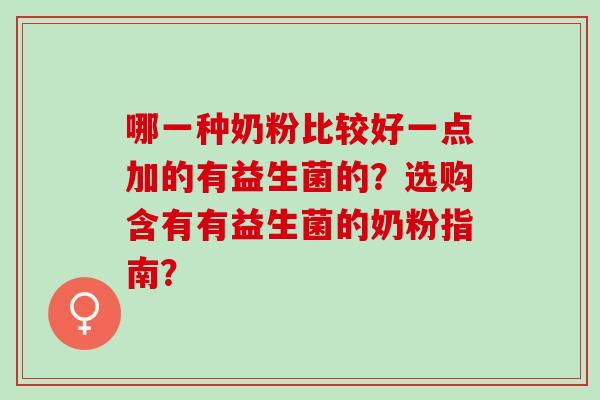 哪一种奶粉比较好一点加的有益生菌的？选购含有有益生菌的奶粉指南？