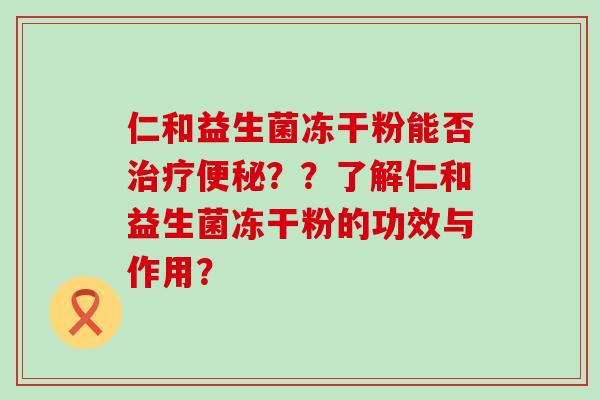 仁和益生菌冻干粉能否？？了解仁和益生菌冻干粉的功效与作用？
