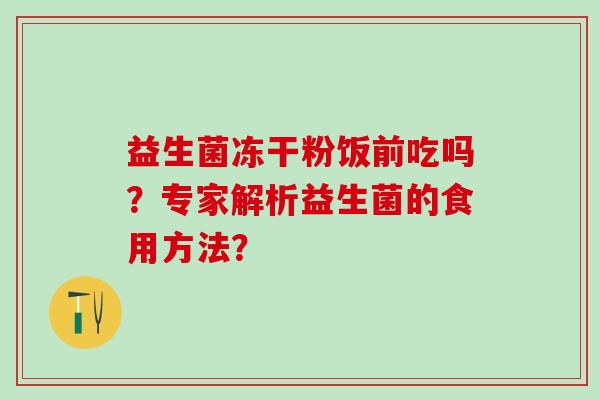 益生菌冻干粉饭前吃吗？专家解析益生菌的食用方法？