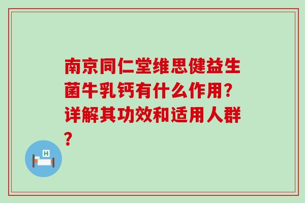 南京同仁堂维思健益生菌牛乳钙有什么作用？详解其功效和适用人群？