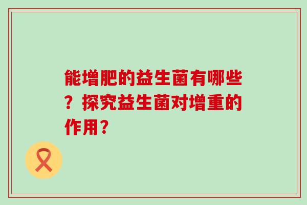 能增肥的益生菌有哪些？探究益生菌对增重的作用？