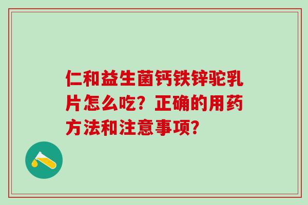仁和益生菌钙铁锌驼乳片怎么吃？正确的用药方法和注意事项？