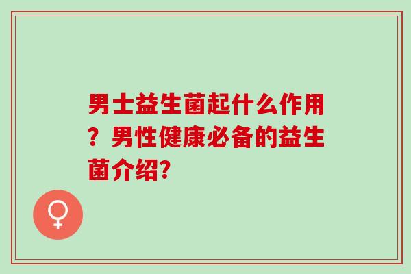 男士益生菌起什么作用？男性健康必备的益生菌介绍？