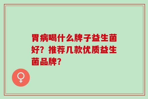 胃喝什么牌子益生菌好？推荐几款优质益生菌品牌？
