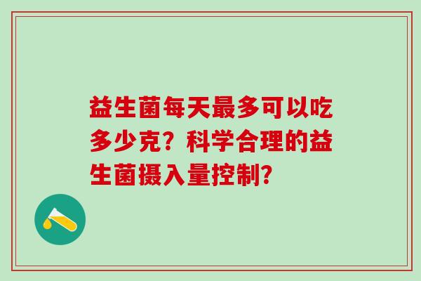 益生菌每天多可以吃多少克？科学合理的益生菌摄入量控制？