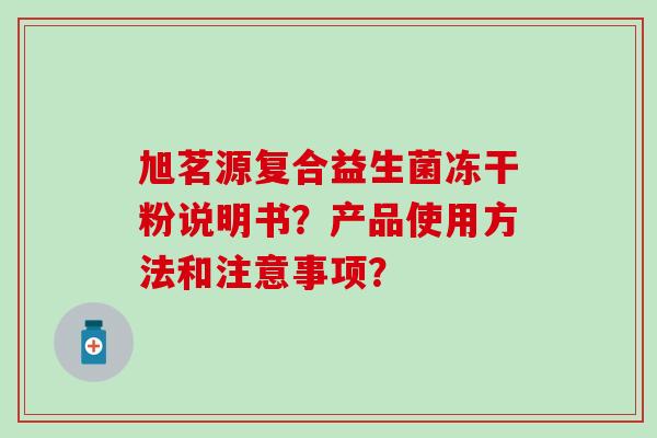 旭茗源复合益生菌冻干粉说明书？产品使用方法和注意事项？