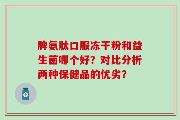 脾氨肽口服冻干粉和益生菌哪个好？对比分析两种保健品的优劣？
