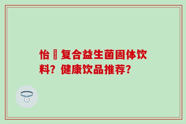 怡珺复合益生菌固体饮料？健康饮品推荐？