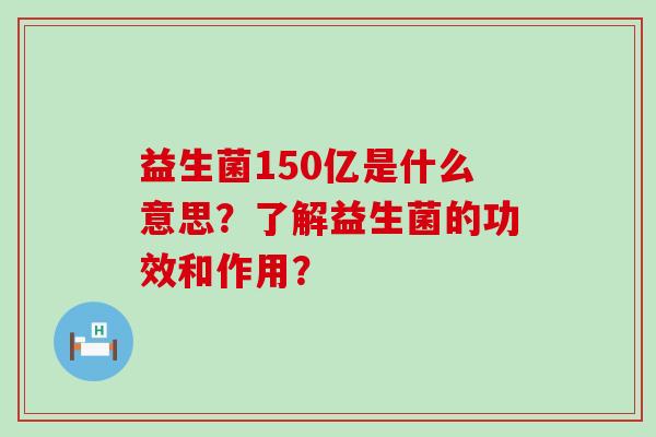 益生菌150亿是什么意思？了解益生菌的功效和作用？