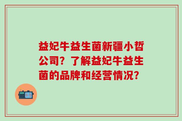益妃牛益生菌新疆小哲公司？了解益妃牛益生菌的品牌和经营情况？