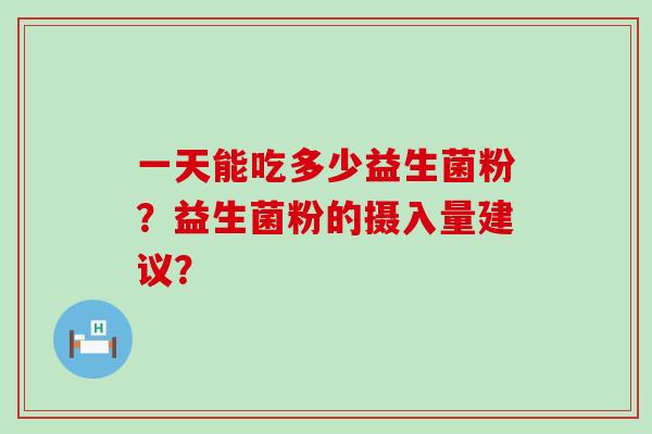 一天能吃多少益生菌粉？益生菌粉的摄入量建议？