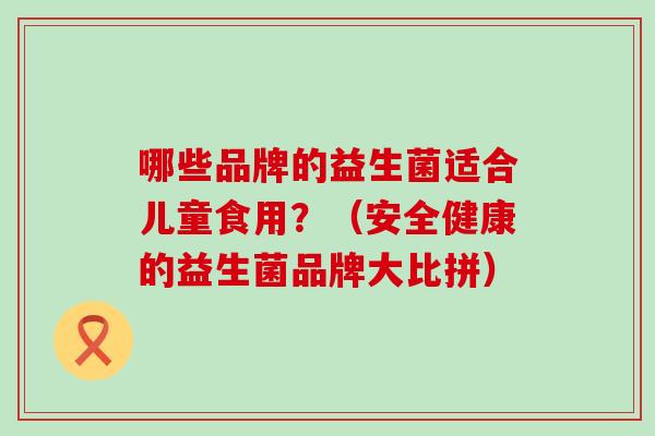 哪些品牌的益生菌适合儿童食用？（安全健康的益生菌品牌大比拼）
