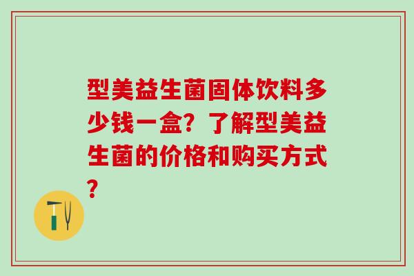型美益生菌固体饮料多少钱一盒？了解型美益生菌的价格和购买方式？