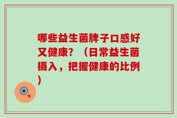 哪些益生菌牌子口感好又健康？（日常益生菌摄入，把握健康的比例）