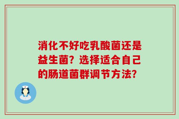 消化不好吃乳酸菌还是益生菌？选择适合自己的肠道菌群调节方法？
