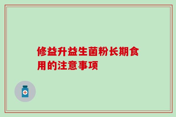 修益升益生菌粉长期食用的注意事项