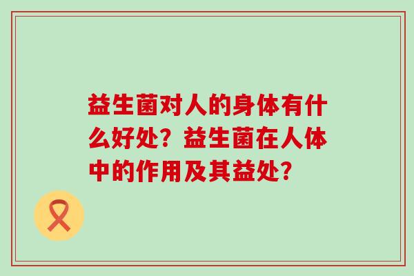 益生菌对人的身体有什么好处？益生菌在人体中的作用及其益处？