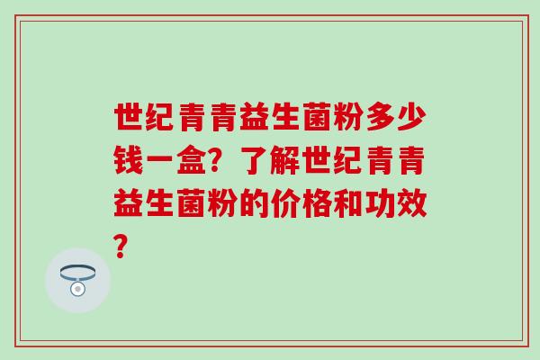世纪青青益生菌粉多少钱一盒？了解世纪青青益生菌粉的价格和功效？