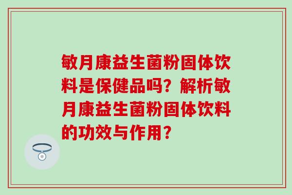 敏月康益生菌粉固体饮料是保健品吗？解析敏月康益生菌粉固体饮料的功效与作用？