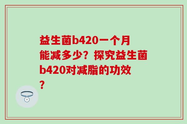 益生菌b420一个月能减多少？探究益生菌b420对减脂的功效？