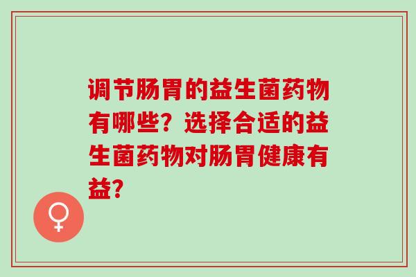 调节肠胃的益生菌有哪些？选择合适的益生菌对肠胃健康有益？