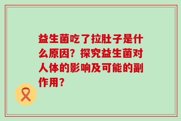 益生菌吃了拉肚子是什么原因？探究益生菌对人体的影响及可能的副作用？