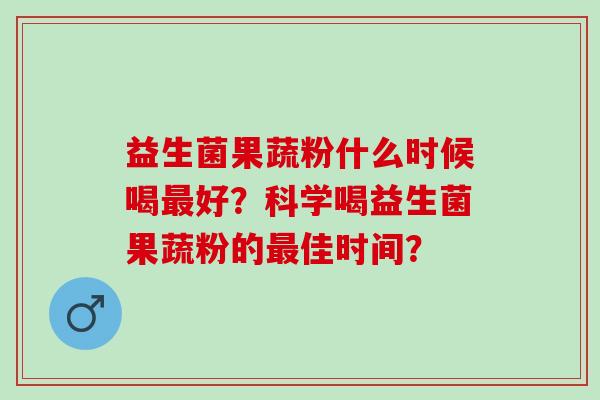 益生菌果蔬粉什么时候喝好？科学喝益生菌果蔬粉的佳时间？