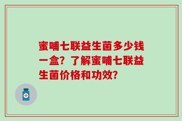 蜜哺七联益生菌多少钱一盒？了解蜜哺七联益生菌价格和功效？