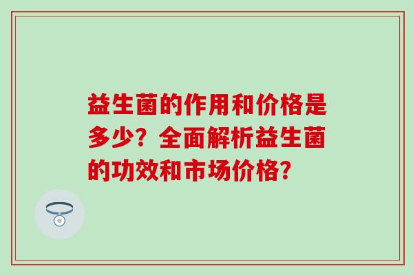 益生菌的作用和价格是多少？全面解析益生菌的功效和市场价格？