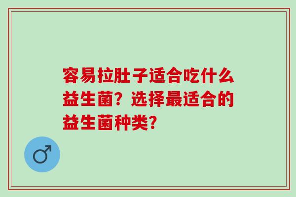 容易拉肚子适合吃什么益生菌？选择适合的益生菌种类？