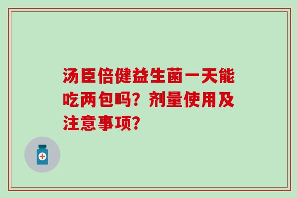 汤臣倍健益生菌一天能吃两包吗？剂量使用及注意事项？